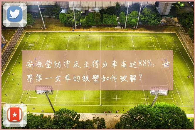 安洗莹防守反击得分率高达88%，世界第一女单的铁壁如何破解？