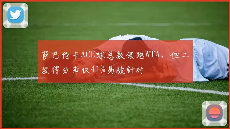 萨巴伦卡ACE球总数领跑WTA，但二发得分率仅41%易被针对