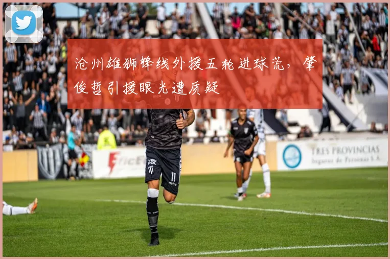 沧州雄狮锋线外援五轮进球荒，肇俊哲引援眼光遭质疑