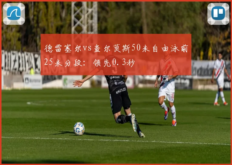 德雷塞尔vs查尔莫斯50米自由泳前25米分段：领先0.3秒