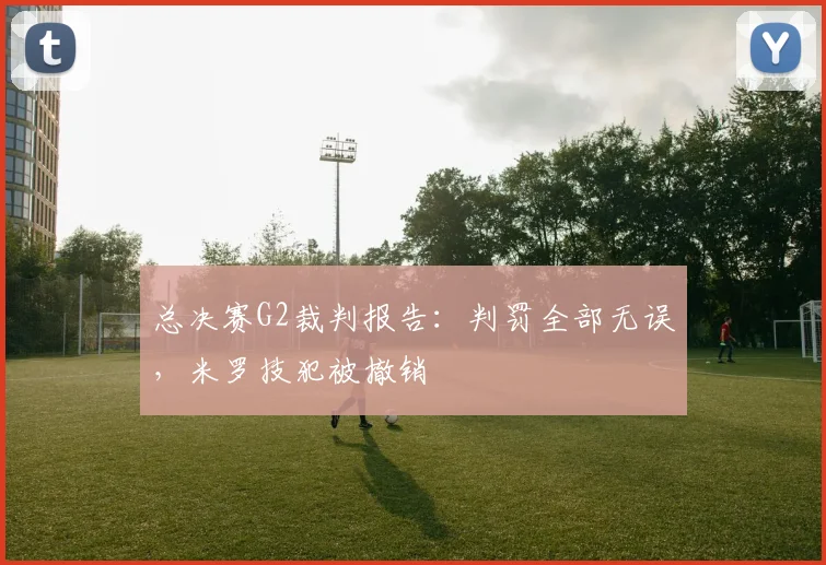 总决赛G2裁判报告：判罚全部无误，米罗技犯被撤销