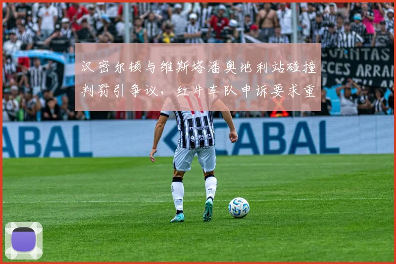 汉密尔顿与维斯塔潘奥地利站碰撞判罚引争议，红牛车队申诉要求重审