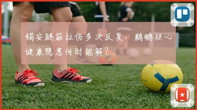 锡安腿筋拉伤多次反复，鹈鹕核心健康隐患何时能解？