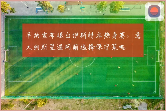 辛纳宣布退出伊斯特本热身赛，意大利新星温网前选择保守策略
